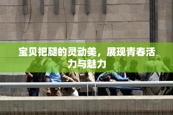 宝贝把腿的灵动美，展现青春活力与魅力