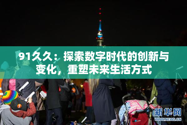 91久久：探索数字时代的创新与变化，重塑未来生活方式