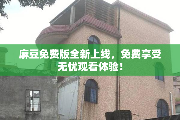 麻豆免费版全新上线，免费享受无忧观看体验！