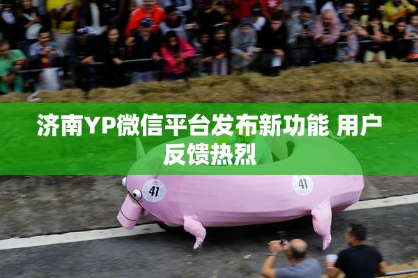 济南YP微信平台发布新功能 用户反馈热烈