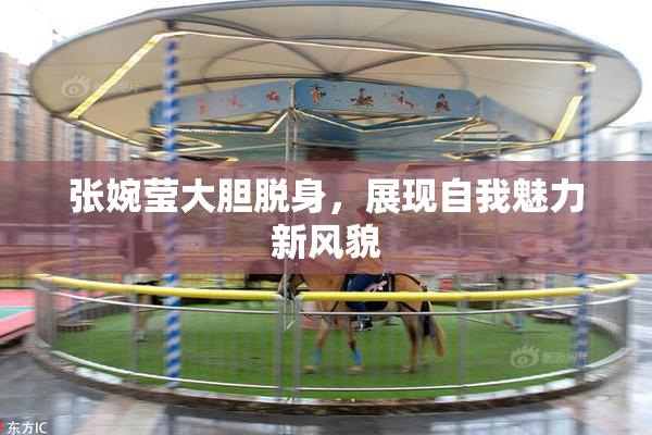 张婉莹大胆脱身，展现自我魅力新风貌