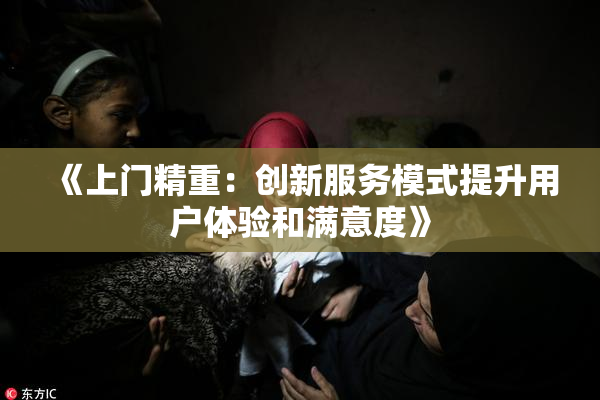 《上门精重：创新服务模式提升用户体验和满意度》