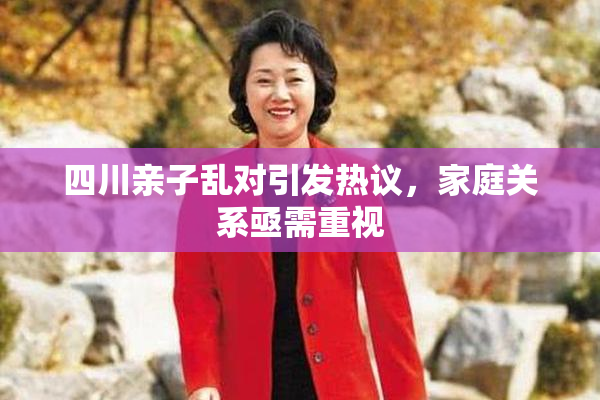四川亲子乱对引发热议，家庭关系亟需重视