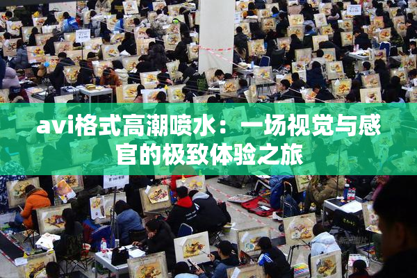 avi格式高潮喷水：一场视觉与感官的极致体验之旅