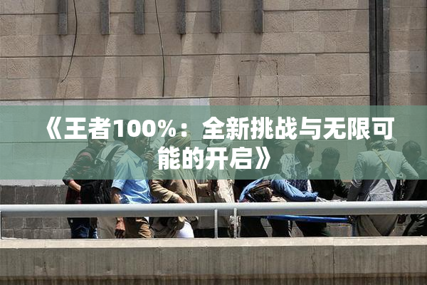 《王者100%：全新挑战与无限可能的开启》
