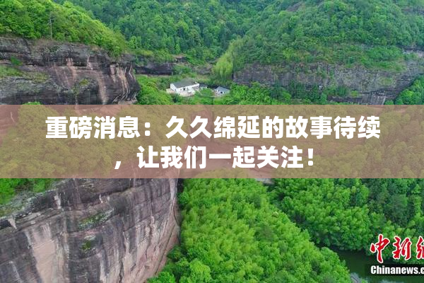 重磅消息：久久绵延的故事待续，让我们一起关注！