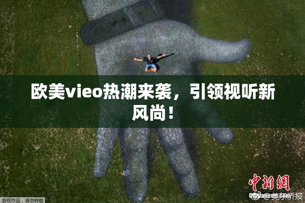 欧美vieo热潮来袭，引领视听新风尚！