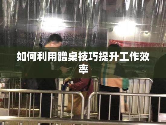 如何利用蹭桌技巧提升工作效率