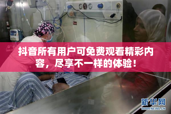 抖音所有用户可免费观看精彩内容，尽享不一样的体验！