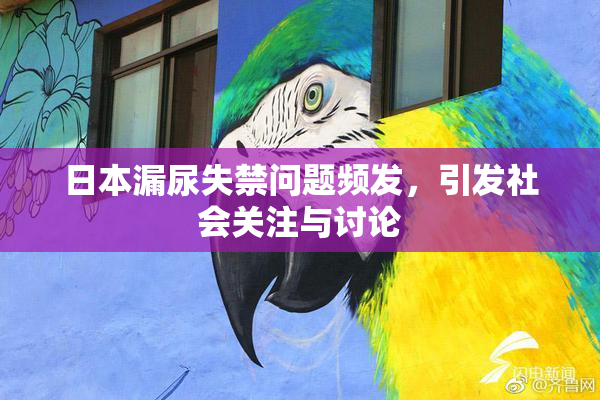 日本漏尿失禁问题频发，引发社会关注与讨论