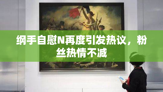 纲手自慰N再度引发热议，粉丝热情不减