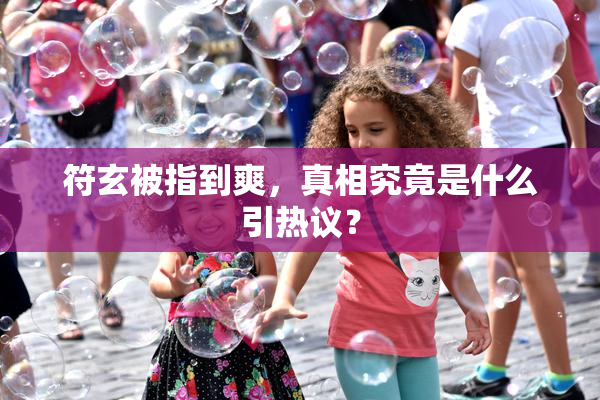 符玄被指到爽，真相究竟是什么引热议？