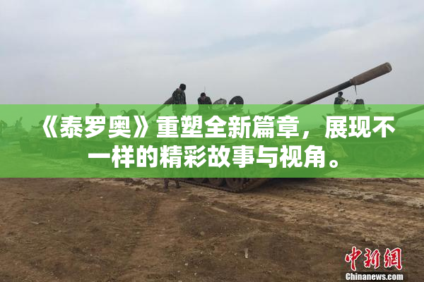《泰罗奥》重塑全新篇章，展现不一样的精彩故事与视角。