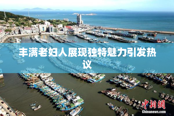 丰满老妇人展现独特魅力引发热议