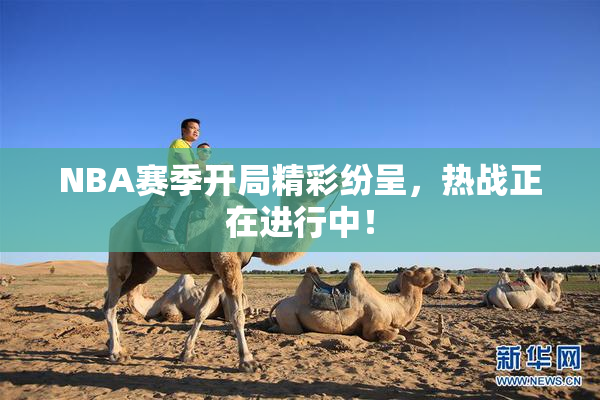 NBA赛季开局精彩纷呈，热战正在进行中！