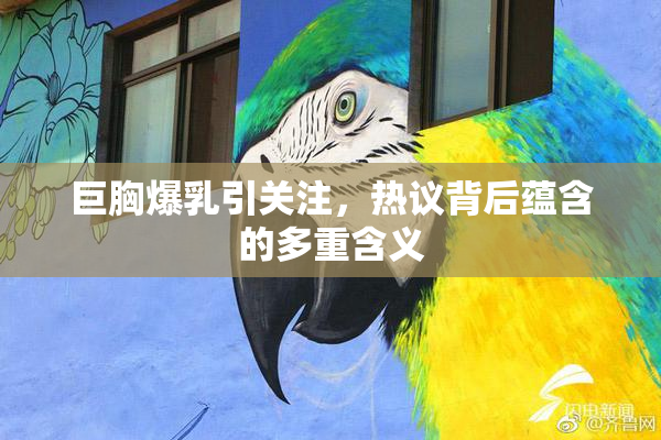 巨胸爆乳引关注，热议背后蕴含的多重含义