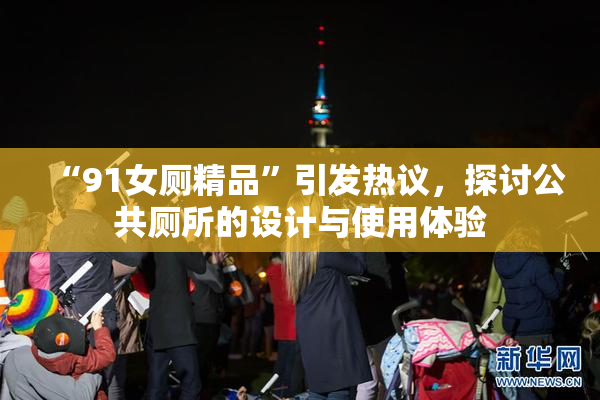 “91女厕精品”引发热议，探讨公共厕所的设计与使用体验