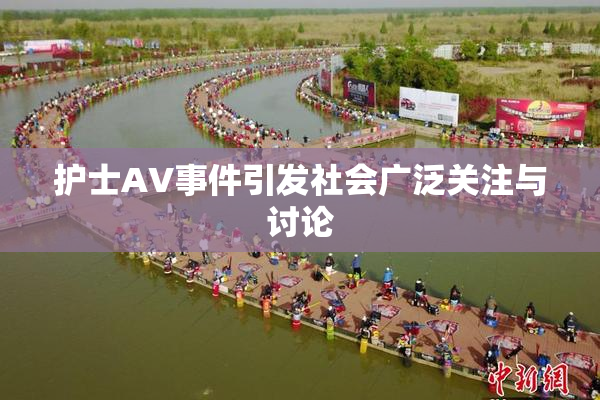 护士AV事件引发社会广泛关注与讨论