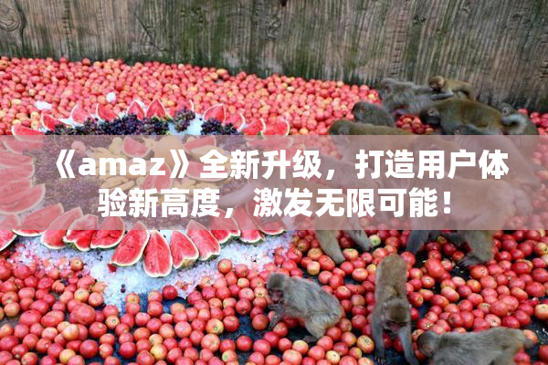 《amaz》全新升级，打造用户体验新高度，激发无限可能！