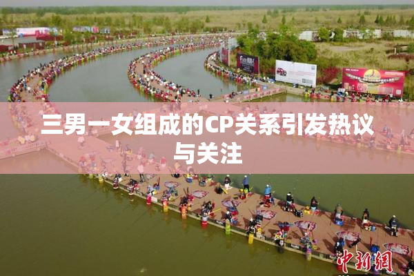 三男一女组成的CP关系引发热议与关注