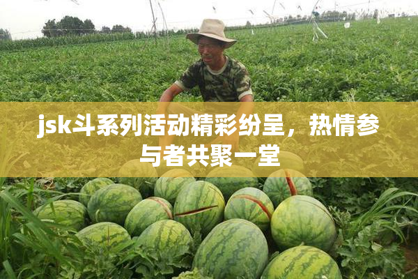 jsk斗系列活动精彩纷呈，热情参与者共聚一堂