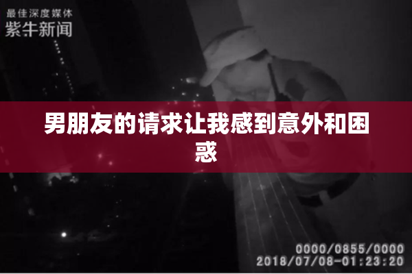 男朋友的请求让我感到意外和困惑