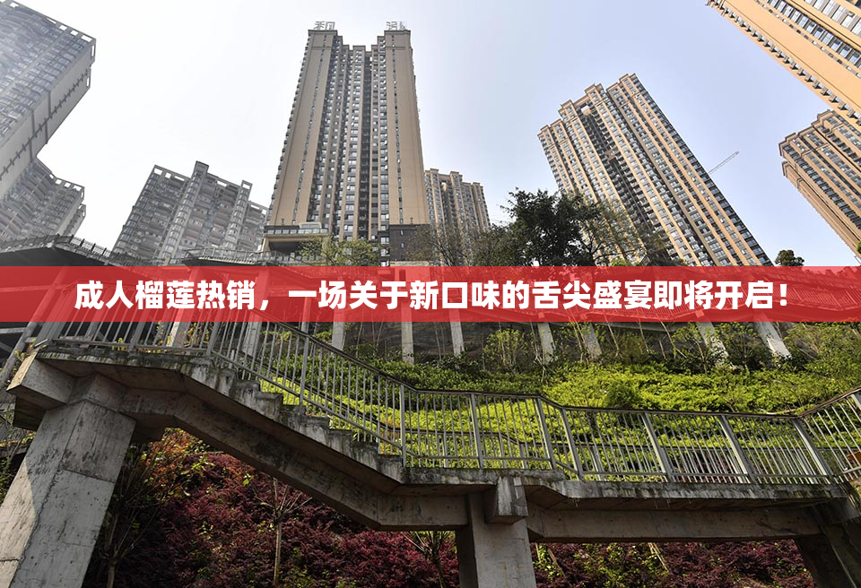 成人榴莲热销，一场关于新口味的舌尖盛宴即将开启！