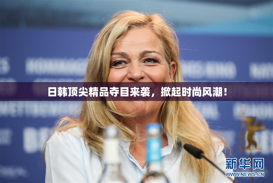 日韩顶尖精品夺目来袭，掀起时尚风潮！