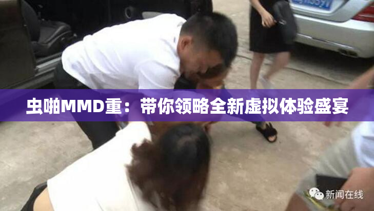 虫啪MMD重：带你领略全新虚拟体验盛宴