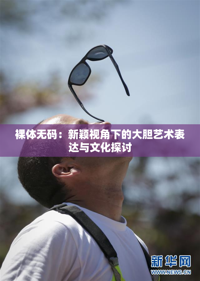 裸体无码：新颖视角下的大胆艺术表达与文化探讨