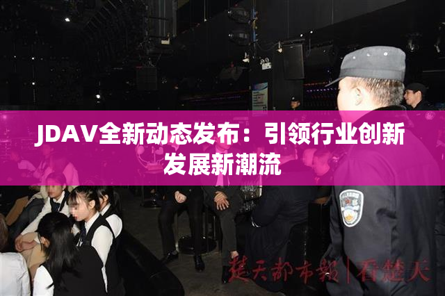 JDAV全新动态发布：引领行业创新发展新潮流