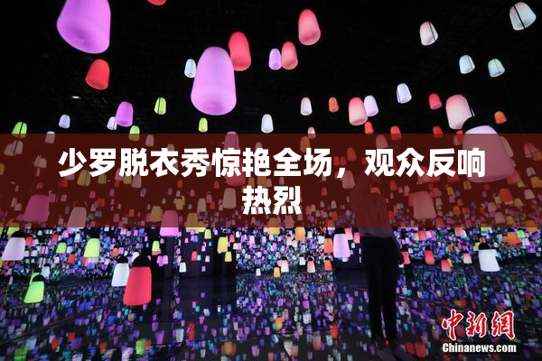 少罗脱衣秀惊艳全场，观众反响热烈