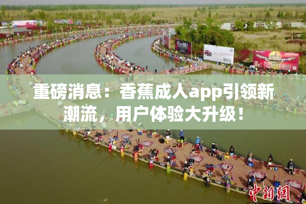 重磅消息：香蕉成人app引领新潮流，用户体验大升级！