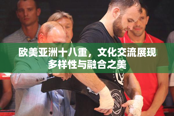 欧美亚洲十八重，文化交流展现多样性与融合之美