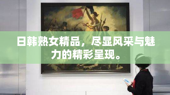 日韩熟女精品，尽显风采与魅力的精彩呈现。