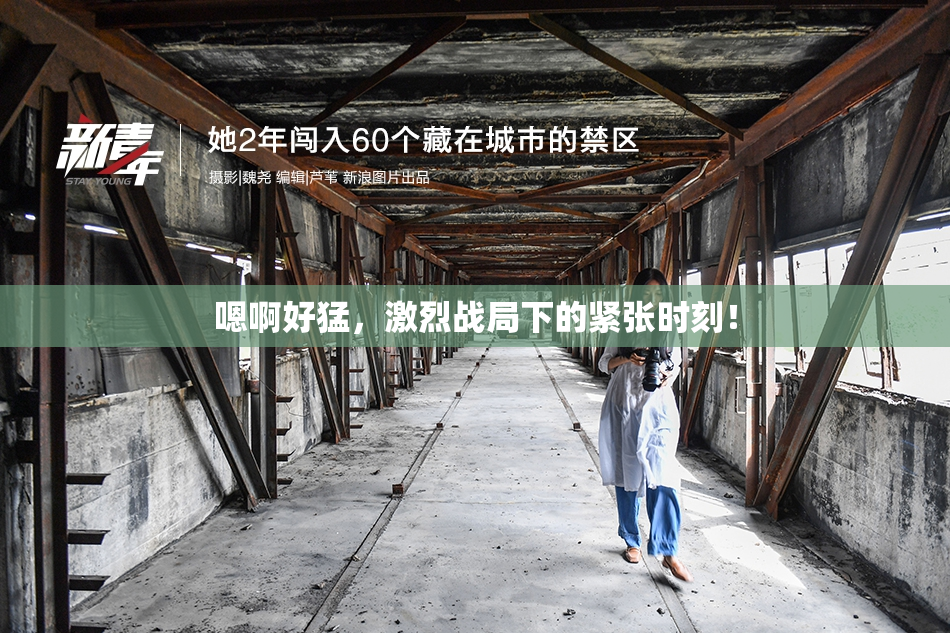嗯啊好猛，激烈战局下的紧张时刻！