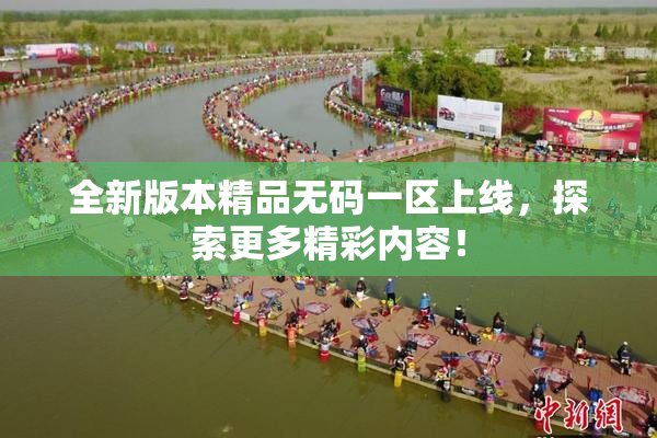 全新版本精品无码一区上线，探索更多精彩内容！