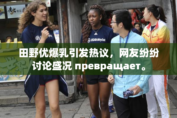 田野优爆乳引发热议，网友纷纷讨论盛况 превращает。