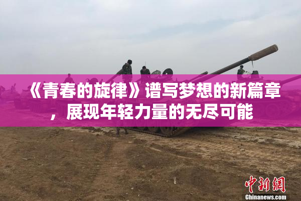 《青春的旋律》谱写梦想的新篇章，展现年轻力量的无尽可能