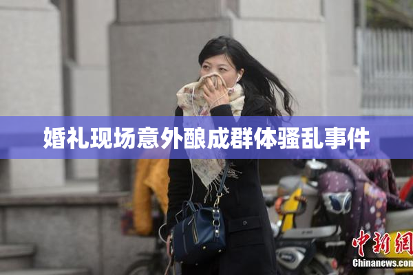 婚礼现场意外酿成群体骚乱事件