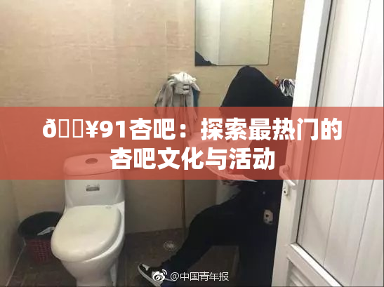 🔥91杏吧：探索最热门的杏吧文化与活动