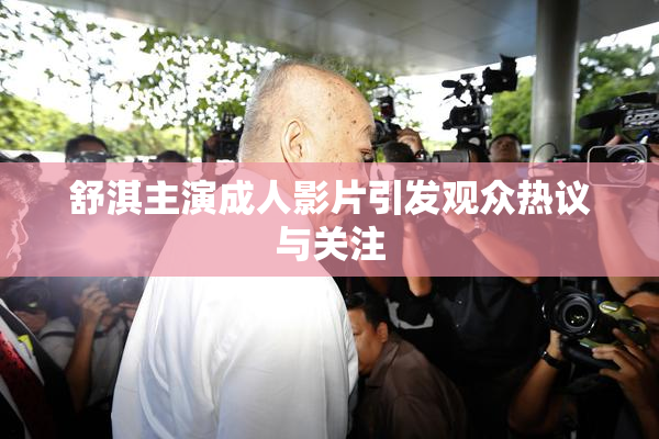 舒淇主演成人影片引发观众热议与关注