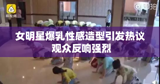 女明星爆乳性感造型引发热议 观众反响强烈