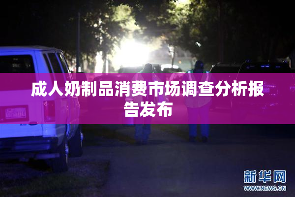 成人奶制品消费市场调查分析报告发布