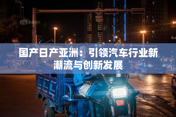 国产日产亚洲：引领汽车行业新潮流与创新发展