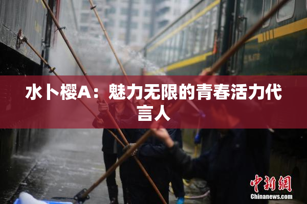 水卜樱A：魅力无限的青春活力代言人