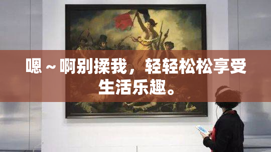 嗯～啊别揉我，轻轻松松享受生活乐趣。