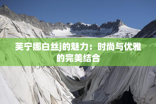 芙宁娜白丝j的魅力：时尚与优雅的完美结合