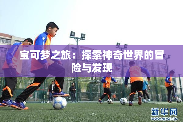 宝可梦之旅：探索神奇世界的冒险与发现