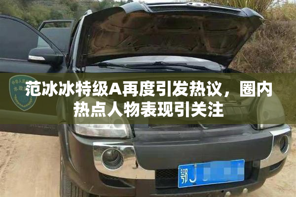 范冰冰特级A再度引发热议，圈内热点人物表现引关注